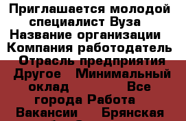 Приглашается молодой специалист Вуза › Название организации ­ Компания-работодатель › Отрасль предприятия ­ Другое › Минимальный оклад ­ 23 000 - Все города Работа » Вакансии   . Брянская обл.,Сельцо г.